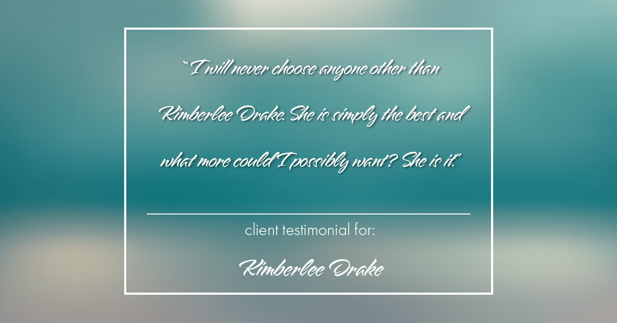 Testimonial for real estate agent Kimberlee Drake with COMPASS Real Estate in Newport Beach, CA: "I will never choose anyone other than Kimberlee Drake. She is simply the best and what more could I possibly want? She is it."