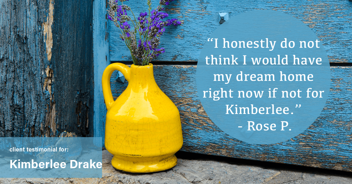 Testimonial for real estate agent Kimberlee Drake with COMPASS Real Estate in Newport Beach, CA: “I honestly do not think I would have my dream home right now if not for Kimberlee." - Rose P.