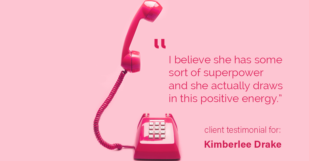 Testimonial for real estate agent Kimberlee Drake with COMPASS Real Estate in Newport Beach, CA: "I believe she has some sort of superpower and she actually draws in this positive energy."