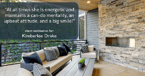 Testimonial for real estate agent Kimberlee Drake with COMPASS Real Estate in Newport Beach, CA: "At all times she is energetic and maintains a can-do mentality, an upbeat attitude, and a big smile!"