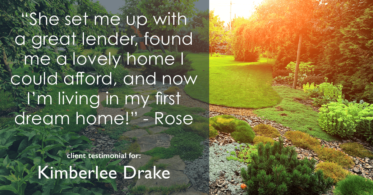 Testimonial for real estate agent Kimberlee Drake with COMPASS Real Estate in Newport Beach, CA: "She set me up with a great lender, found me a lovely home I could afford, and now I’m living in my first dream home!" - Rose