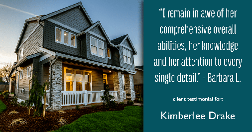 Testimonial for real estate agent Kimberlee Drake with COMPASS Real Estate in Newport Beach, CA: "I remain in awe of her comprehensive overall abilities, her knowledge and her attention to every single detail." - Barbara L.