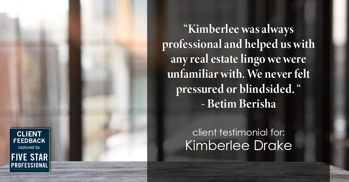 Testimonial for real estate agent Kimberlee Drake with COMPASS Real Estate in Newport Beach, CA: "Kimberlee was always professional and helped us with any real estate lingo we were unfamiliar with. We never felt pressured or blindsided. " - Betim Berisha