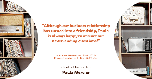 Testimonial for mortgage professional Paula Mercier with Sojourn Mortgage Company LLC in West Hartford, CT: "Although our business relationship has turned into a friendship, Paula is always happy to answer our never-ending questions!"
