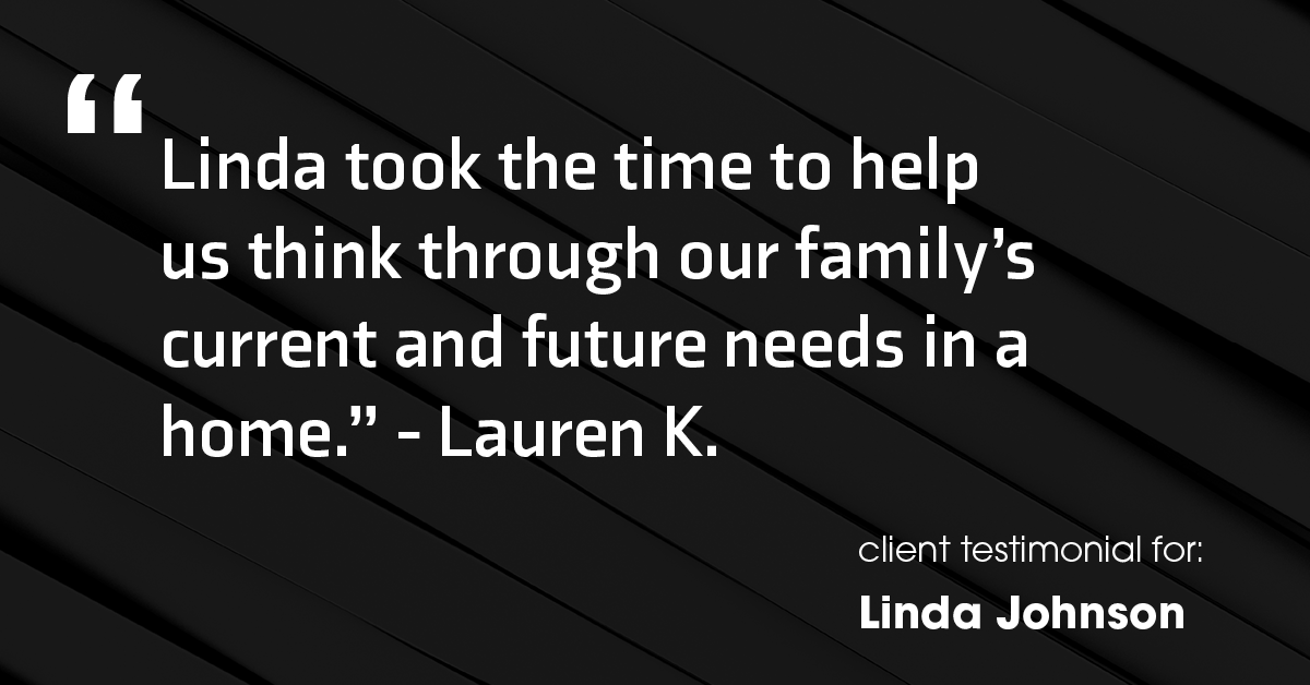 Testimonial for real estate agent Linda Johnson in West Hartford, CT: "Linda took the time to help us think through our family's current and future needs in a home." - Lauren K.