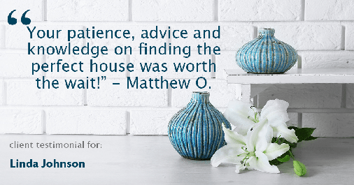 Testimonial for real estate agent Linda Johnson in West Hartford, CT: "Your patience, advice and knowledge on finding the perfect house was worth the wait!" - Matthew O.