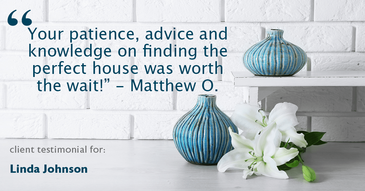 Testimonial for real estate agent Linda Johnson in West Hartford, CT: "Your patience, advice and knowledge on finding the perfect house was worth the wait!" - Matthew O.
