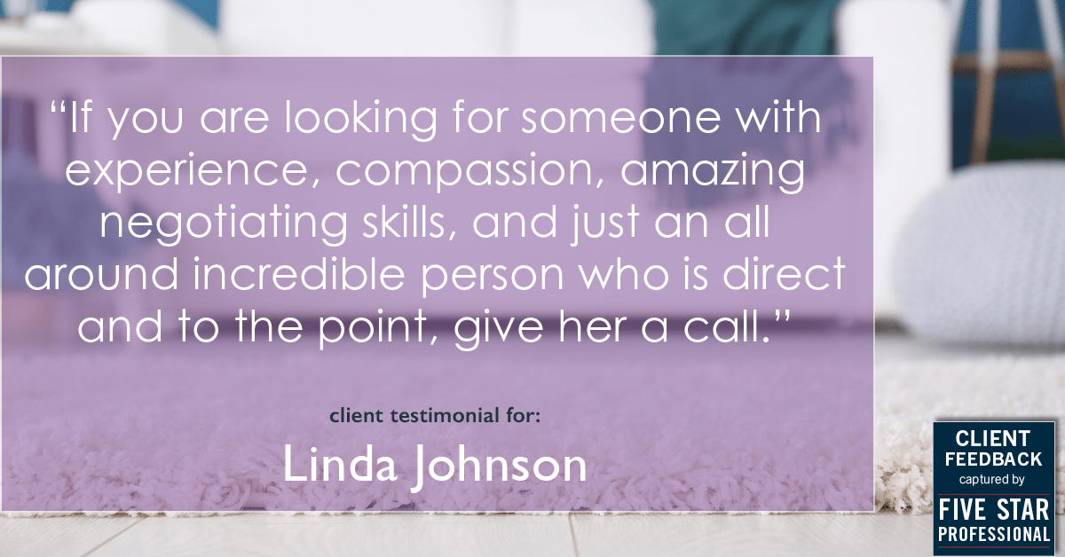 Testimonial for real estate agent Linda Johnson in West Hartford, CT: "If you are looking for someone with experience, compassion, amazing negotiating skills, and just an all around incredible person who is direct and to the point, give her a call."