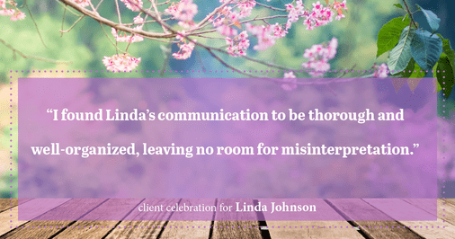 Testimonial for real estate agent Linda Johnson with Century 21 Allpoints in West Hartford, CT: "I found Linda's communication to be thorough and well-organized, leaving no room for misinterpretation."