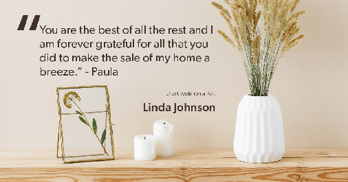 Testimonial for real estate agent Linda Johnson in West Hartford, CT: "You are the best of all the rest and I am forever grateful for all that you did to make the sale of my home a breeze." - Paula