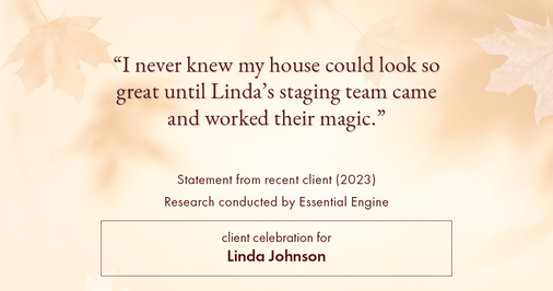 Testimonial for real estate agent Linda Johnson in West Hartford, CT: "I never knew my house could look so great until Linda's staging team came and worked their magic."