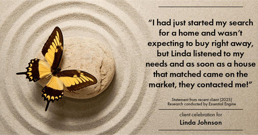 Testimonial for real estate agent Linda Johnson in West Hartford, CT: "I had just started my search for a home and wasn't expecting to buy right away, but Linda listened to my needs and as soon as a house that matched came on the market, they contacted me!"
