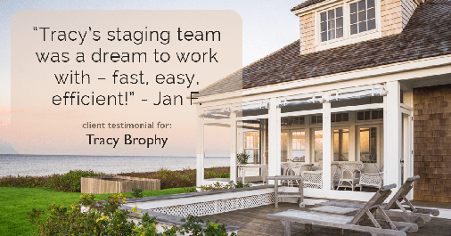 Testimonial for real estate agent Tracy Brophy with REMAX Equity Group in Portland, OR: "Tracy's staging team was a dream to work with – fast, easy, efficient!" - Jan F.