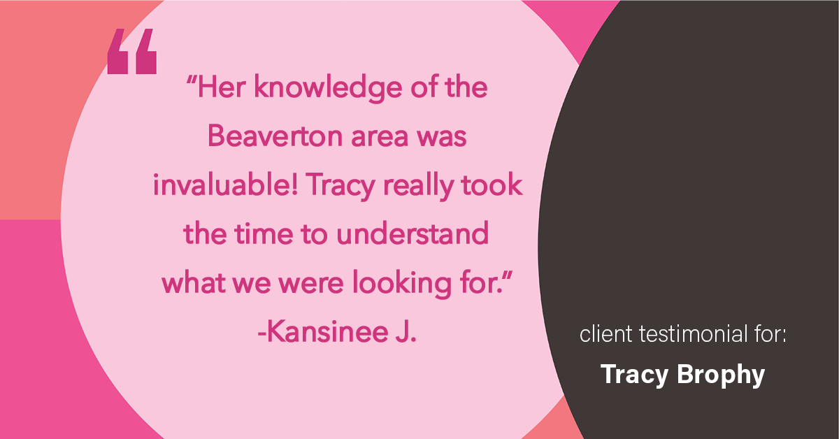 Testimonial for real estate agent Tracy Brophy with Keller Williams Portland Premiere Realty in Portland, OR: "We expressed a timeline to sell our current home and buy a new one. Tracy navigated it like a pro!"