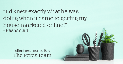Testimonial for real estate agent Ed Perez with William Raveis Real Estate in Shelton, CT: "Ed knew exactly what he was doing when it came to getting my house marketed online!" - Rashania T.