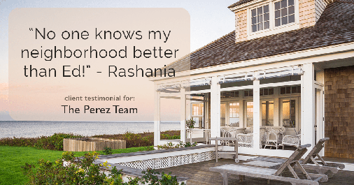 Testimonial for real estate agent Ed Perez with William Raveis Real Estate in Shelton, CT: "No one knows my neighborhood better than Ed!" - Rashania T.