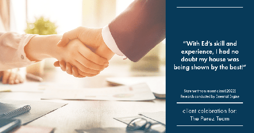 Testimonial for real estate agent Ed Perez with William Raveis Real Estate in Shelton, CT: "With Ed's skill and experience, I had no doubt my house was being shown by the best!"