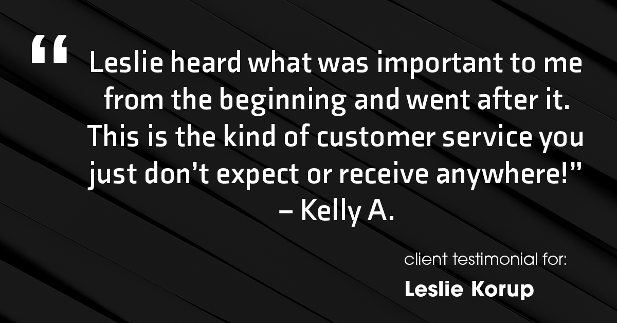 Testimonial for real estate agent Leslie Korup with Coldwell Banker Realty in West Bend, WI: "Leslie heard what was important to me from the beginning and went after it. This is the kind of customer service you just don't expect or receive anywhere!” – Kelly A.