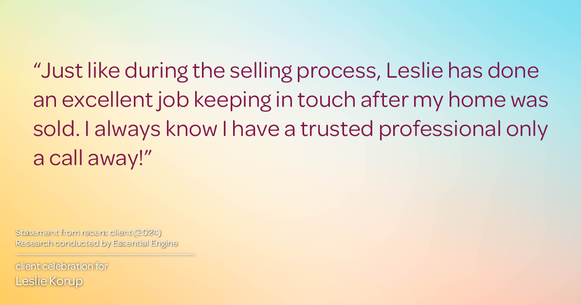 Testimonial for real estate agent Leslie Korup with Coldwell Banker Realty in West Bend, WI: "Just like during the selling process, Leslie has done an excellent job keeping in touch after my home was sold. I always know I have a trusted professional only a call away!"