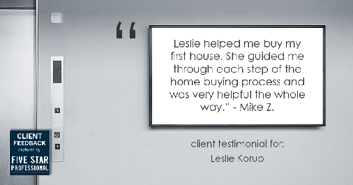 Testimonial for real estate agent Leslie Korup in West Bend, WI: "Leslie helped me buy my first house. She guided me through each step of the home buying process and was very helpful the whole way." - Mike Z.