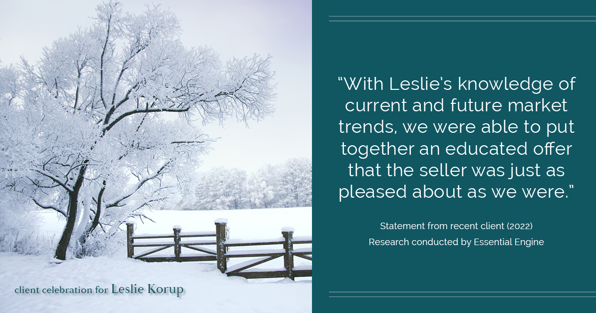 Testimonial for real estate agent Leslie Korup with Coldwell Banker Realty in West Bend, WI: "With Leslie's knowledge of current and future market trends, we were able to put together an educated offer that the seller was just as pleased about as we were."