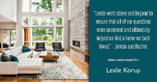 Testimonial for real estate agent Leslie Korup in West Bend, WI: "Leslie went above and beyond to ensure that all of our questions were answered and ultimately helped us find a home we both loved." - Jordan and Rachel