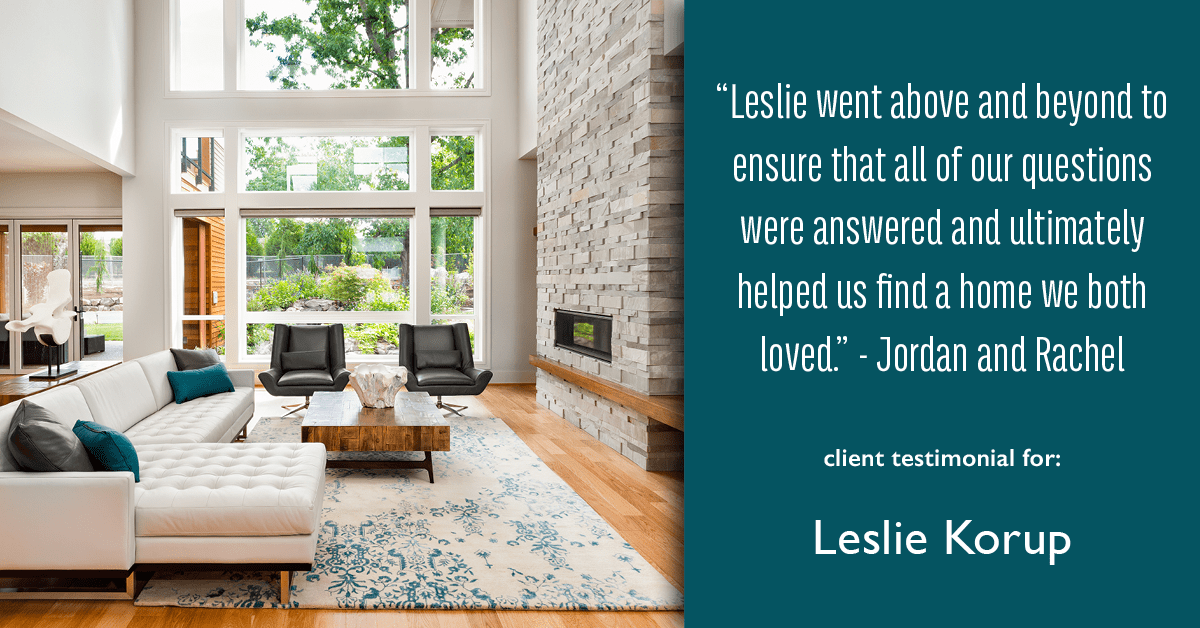 Testimonial for real estate agent Leslie Korup with Coldwell Banker Realty in West Bend, WI: "Leslie went above and beyond to ensure that all of our questions were answered and ultimately helped us find a home we both loved." - Jordan and Rachel