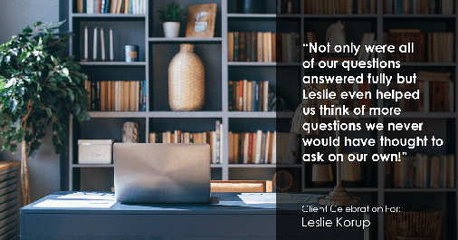 Testimonial for real estate agent Leslie Korup in West Bend, WI: "Not only were all of our questions answered fully but Leslie even helped us think of more questions we never would have thought to ask on our own!"