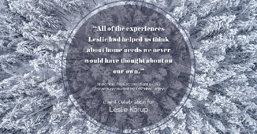 Testimonial for real estate agent Leslie Korup in West Bend, WI: "All of the experiences Leslie had helped us think about home needs we never would have thought about on our own."