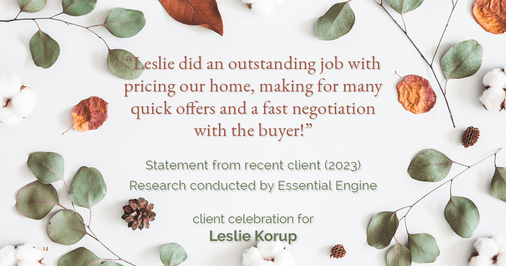 Testimonial for real estate agent Leslie Korup with Coldwell Banker Realty in West Bend, WI: "Leslie did an outstanding job with pricing our home, making for many quick offers and a fast negotiation with the buyer!"