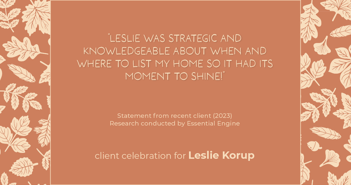 Testimonial for real estate agent Leslie Korup with Coldwell Banker Realty in West Bend, WI: "Leslie was strategic and knowledgeable about when and where to list my home so it had its moment to shine!"