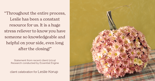 Testimonial for real estate agent Leslie Korup with Coldwell Banker Realty in West Bend, WI: "Throughout the entire process, Leslie has been a constant resource for us. It is a huge stress reliever to know you have someone so knowledgeable and helpful on your side, even long after the closing!"