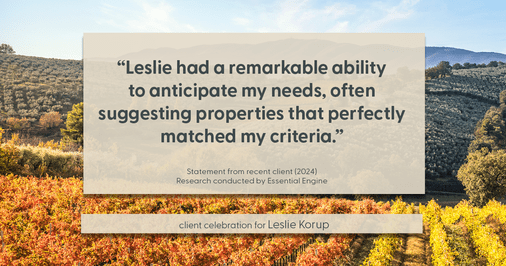 Testimonial for real estate agent Leslie Korup with Coldwell Banker Realty in West Bend, WI: "Leslie had a remarkable ability to anticipate my needs, often suggesting properties that perfectly matched my criteria."