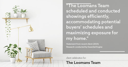 Testimonial for real estate agent The Loomans Team with Keller Williams Prestige in Germantown, WI: "The Loomans Team scheduled and conducted showings efficiently, accommodating potential buyers' schedules and maximizing exposure for my home."