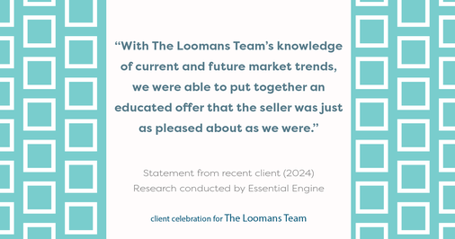 Testimonial for real estate agent The Loomans Team with Keller Williams Prestige in Germantown, WI: "With The Loomans Team's knowledge of current and future market trends, we were able to put together an educated offer that the seller was just as pleased about as we were."