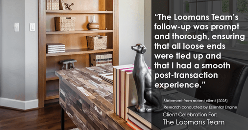 Testimonial for real estate agent The Loomans Team with Keller Williams Prestige in Germantown, WI: "The Loomans Team's follow-up was prompt and thorough, ensuring that all loose ends were tied up and that I had a smooth post-transaction experience."