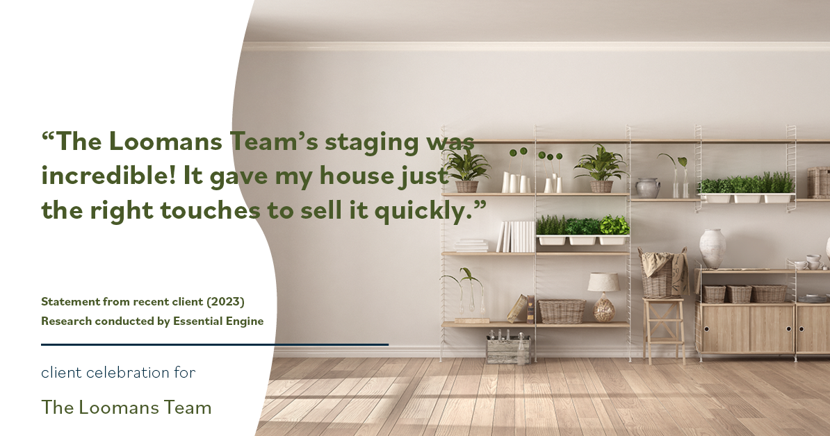 Testimonial for real estate agent The Loomans Team with Keller Williams Prestige in Germantown, WI: "The Loomans Team's staging was incredible! It gave my house just the right touches to sell it quickly."