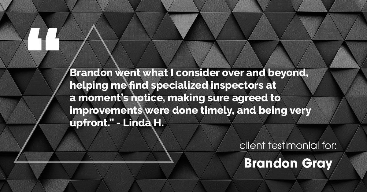 Testimonial for real estate agent Dillon Gray LeFan with Compass Realty Group in Saint Louis, MO: "Brandon went what I consider over and beyond, helping me find specialized inspectors at a moment's notice, making sure agreed to improvements were done timely, and being very upfront." - Linda H.