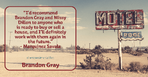 Testimonial for real estate agent Dillon Gray LeFan with Compass Realty Group in Saint Louis, MO: "I'd recommend Brandon Gray and Missy Dillon to anyone who is ready to buy or sell a house, and I'll definitely work with them again in the future." - Marquinez Savala