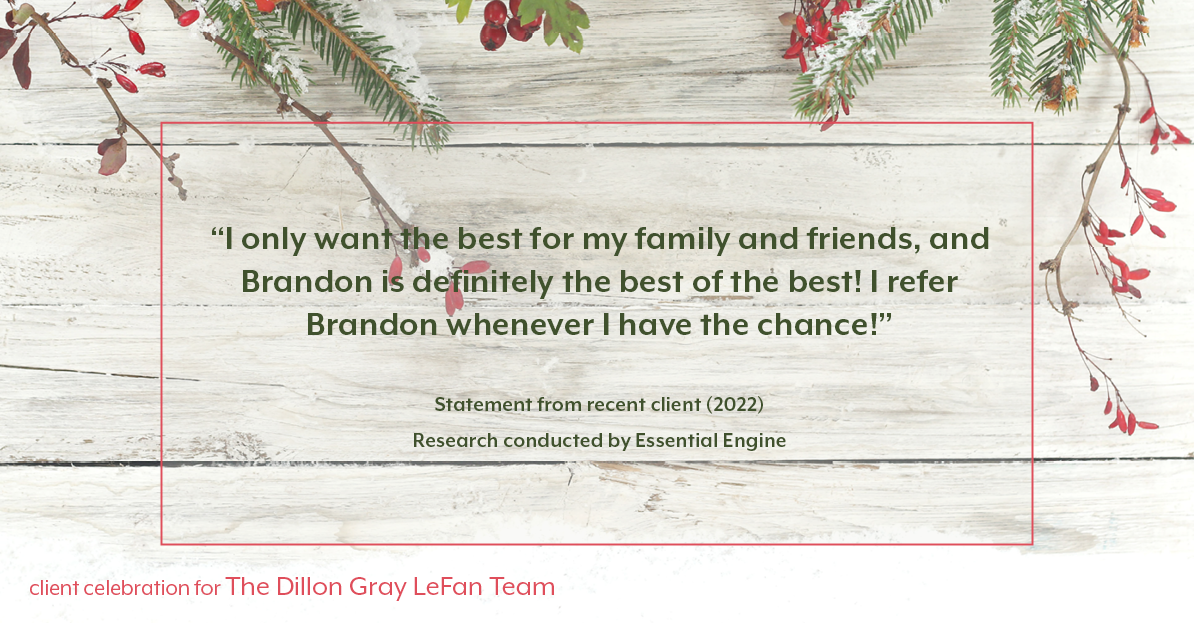 Testimonial for real estate agent Dillon Gray LeFan with Compass Realty Group in Saint Louis, MO: "I only want the best for my family and friends, and Brandon is definitely the best of the best! I refer Brandon whenever I have the chance!"