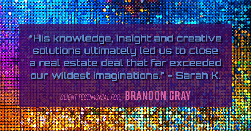 Testimonial for real estate agent the Dillon Gray LeFan team with Compass Realty Group in St. Louis, MO: "His knowledge, insight and creative solutions ultimately led us to close a real estate deal that far exceeded our wildest imaginations." - Sarah K.