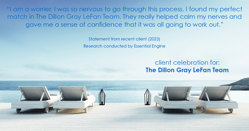 Testimonial for real estate agent Dillon Gray LeFan with Compass Realty Group in Saint Louis, MO: "I am a worrier. I was so nervous to go through this process. I found my perfect match in The Dillon Gray LeFan Team. They really helped calm my nerves and gave me a sense of confidence that it was all going to work out."