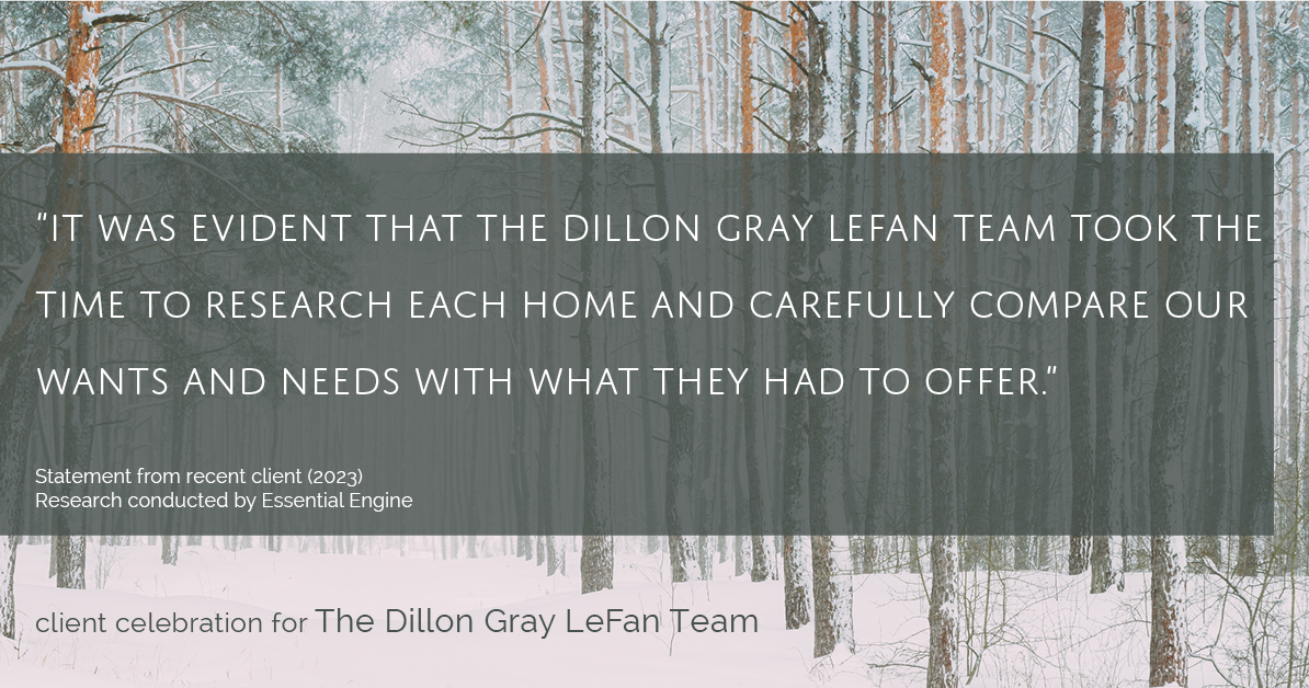 Testimonial for real estate agent Dillon Gray LeFan with Compass Realty Group in Saint Louis, MO: "It was evident that The Dillon Gray LeFan Team took the time to research each home and carefully compare our wants and needs with what they had to offer."