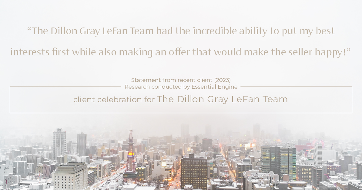Testimonial for real estate agent Dillon Gray LeFan with Compass Realty Group in Saint Louis, MO: "The Dillon Gray LeFan Team had the incredible ability to put my best interests first while also making an offer that would make the seller happy!"