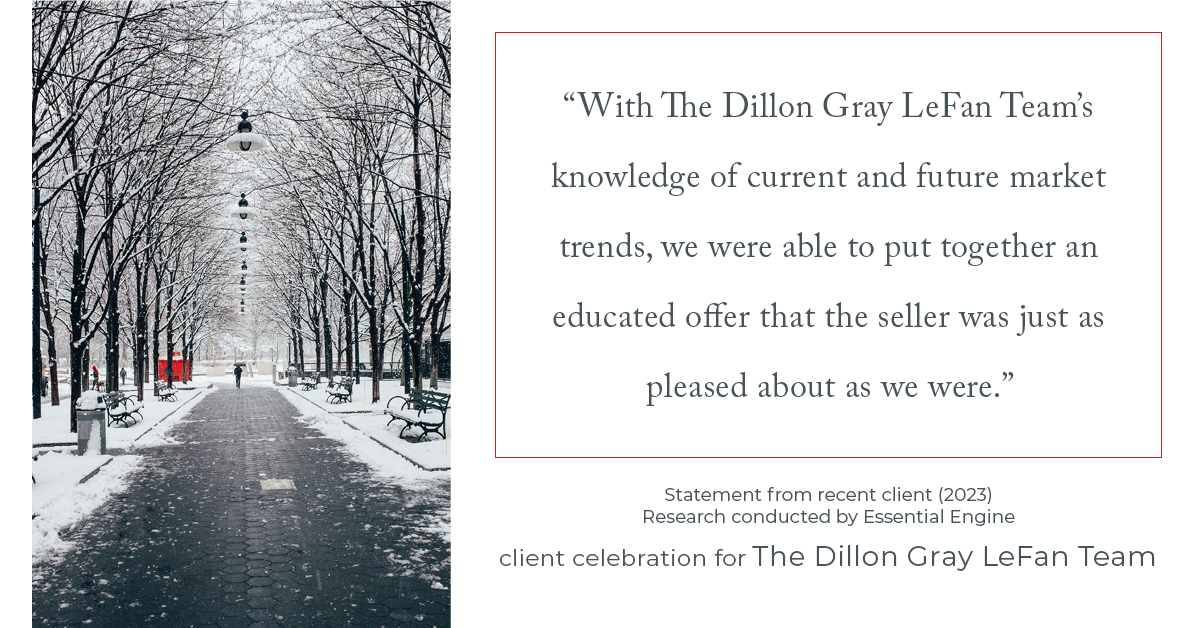 Testimonial for real estate agent Dillon Gray LeFan with Compass Realty Group in Saint Louis, MO: "With The Dillon Gray LeFan Team's knowledge of current and future market trends, we were able to put together an educated offer that the seller was just as pleased about as we were."