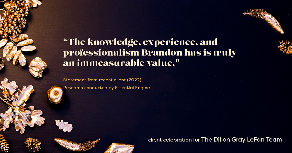 Testimonial for real estate agent Dillon Gray LeFan with Compass Realty Group in Saint Louis, MO: "The knowledge, experience, and professionalism Brandon has is truly an immeasurable value."