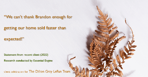 Testimonial for real estate agent the Dillon Gray LeFan team with Compass Realty Group in St. Louis, MO: "We can't thank Brandon enough for getting our home sold faster than expected!"