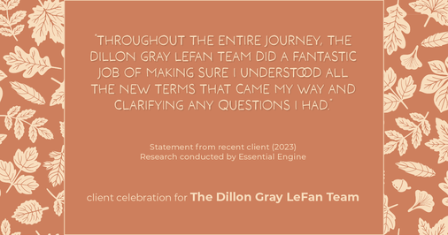 Testimonial for real estate agent Dillon Gray LeFan with Compass Realty Group in Saint Louis, MO: "Throughout the entire journey, The Dillon Gray LeFan Team did a fantastic job of making sure I understood all the new terms that came my way and clarifying any questions I had."