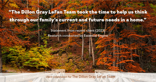 Testimonial for real estate agent Dillon Gray LeFan with Compass Realty Group in Saint Louis, MO: "The Dillon Gray LeFan Team took the time to help us think through our family's current and future needs in a home."