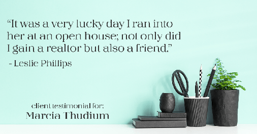 Testimonial for real estate agent Marcia Thudium with Coldwell Banker Realty-Gundaker in Town And Country, MO: "It was a very lucky day I ran into her at an open house; not only did I gain a realtor but also a friend." - Leslie Phillips